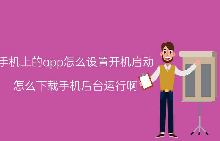 手机上的app怎么设置开机启动 怎么下载手机后台运行啊？